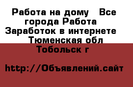 Работа на дому - Все города Работа » Заработок в интернете   . Тюменская обл.,Тобольск г.